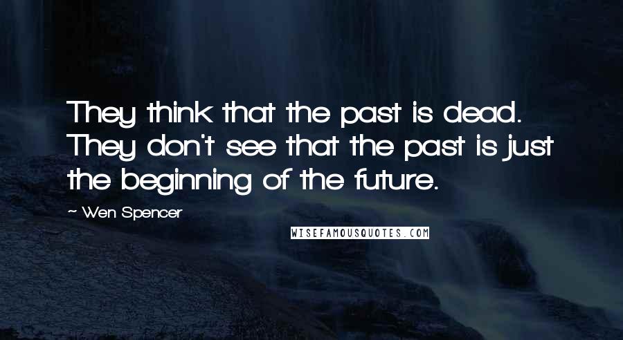 Wen Spencer Quotes: They think that the past is dead. They don't see that the past is just the beginning of the future.