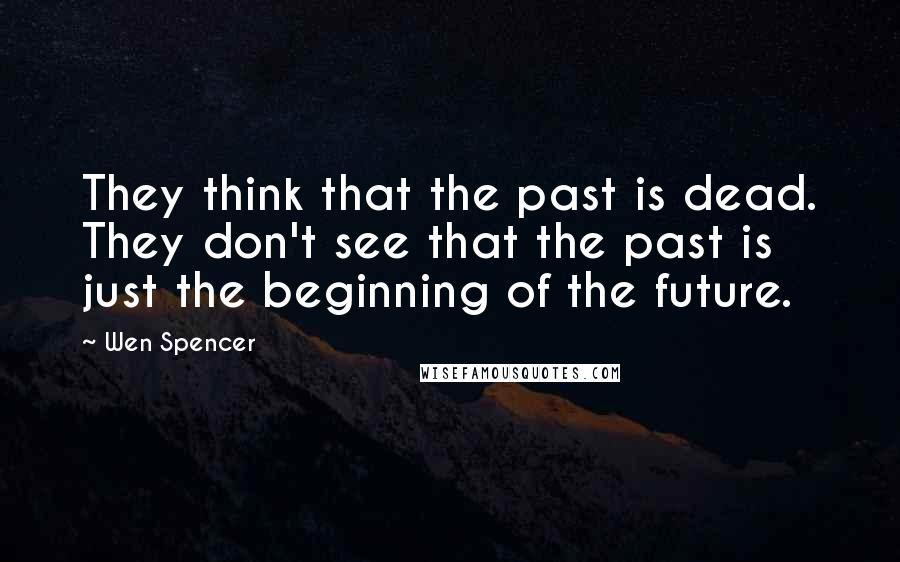 Wen Spencer Quotes: They think that the past is dead. They don't see that the past is just the beginning of the future.