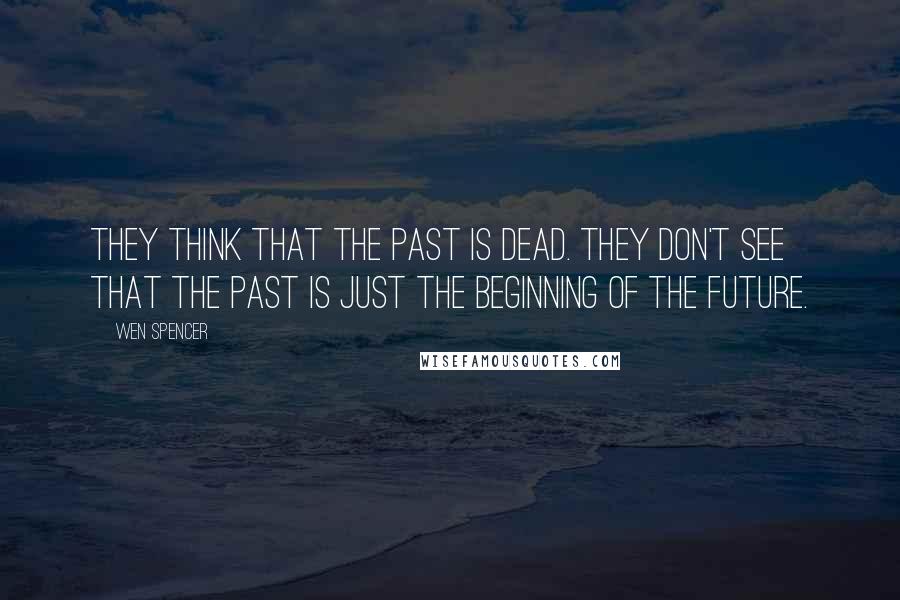 Wen Spencer Quotes: They think that the past is dead. They don't see that the past is just the beginning of the future.