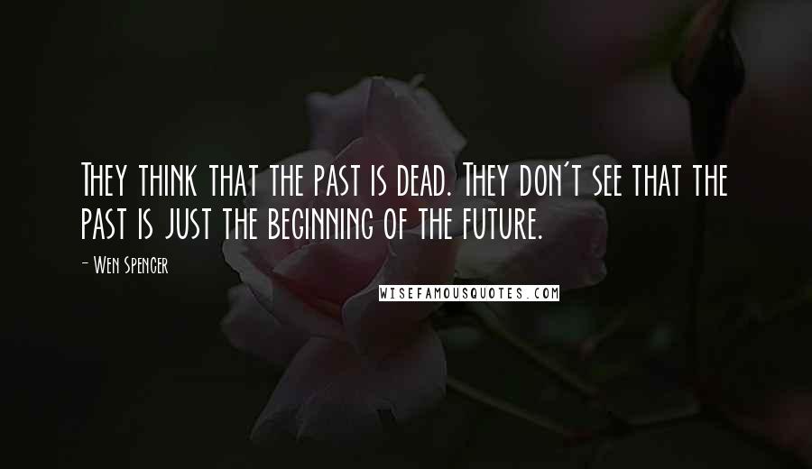 Wen Spencer Quotes: They think that the past is dead. They don't see that the past is just the beginning of the future.