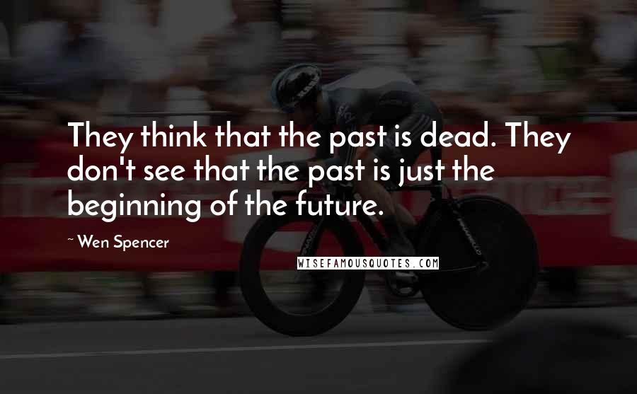 Wen Spencer Quotes: They think that the past is dead. They don't see that the past is just the beginning of the future.