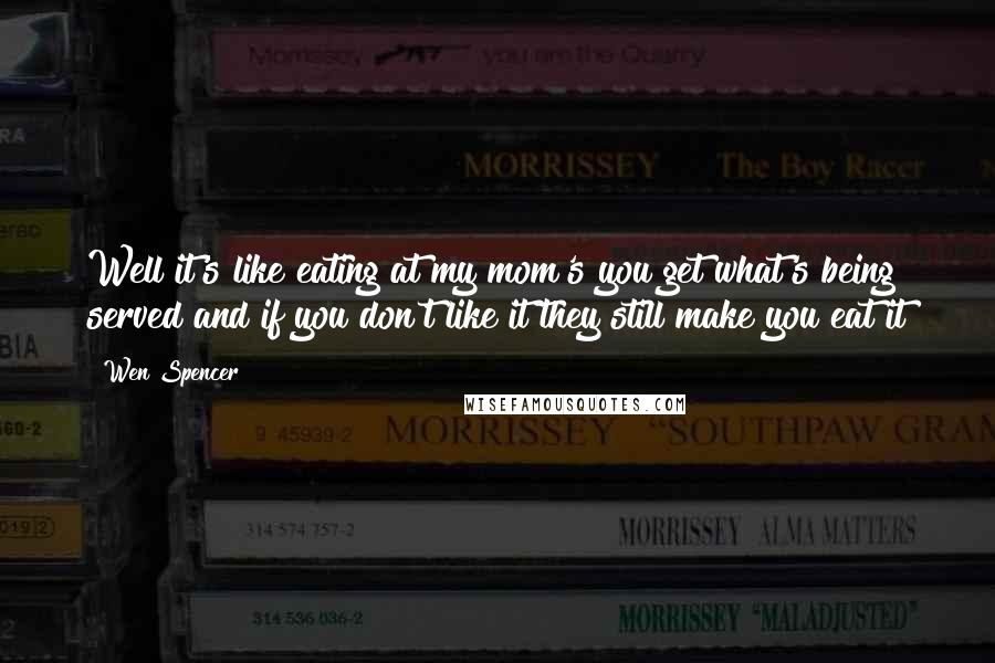 Wen Spencer Quotes: Well it's like eating at my mom's you get what's being served and if you don't like it they still make you eat it