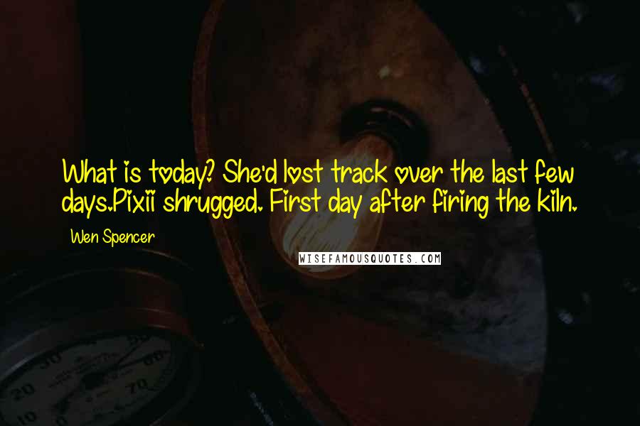 Wen Spencer Quotes: What is today? She'd lost track over the last few days.Pixii shrugged. First day after firing the kiln.