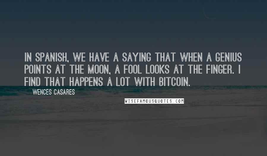 Wences Casares Quotes: In Spanish, we have a saying that when a genius points at the moon, a fool looks at the finger. I find that happens a lot with bitcoin.