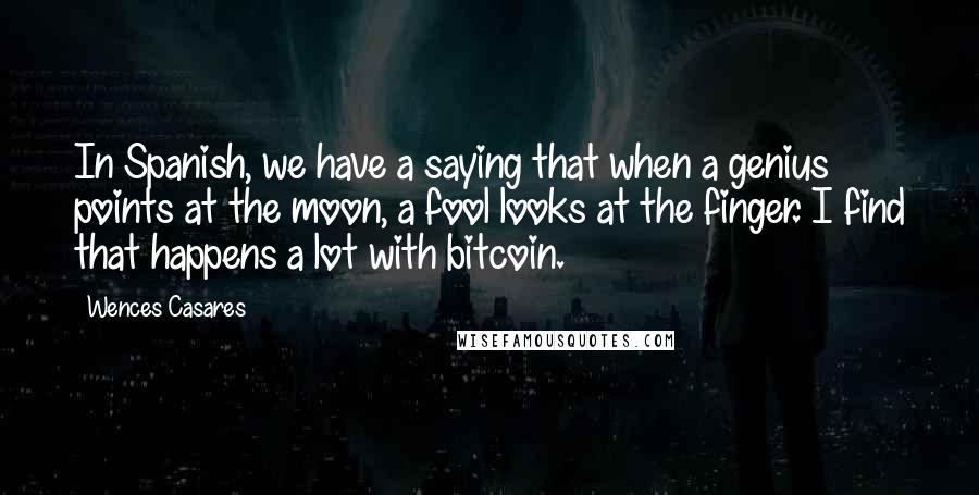 Wences Casares Quotes: In Spanish, we have a saying that when a genius points at the moon, a fool looks at the finger. I find that happens a lot with bitcoin.