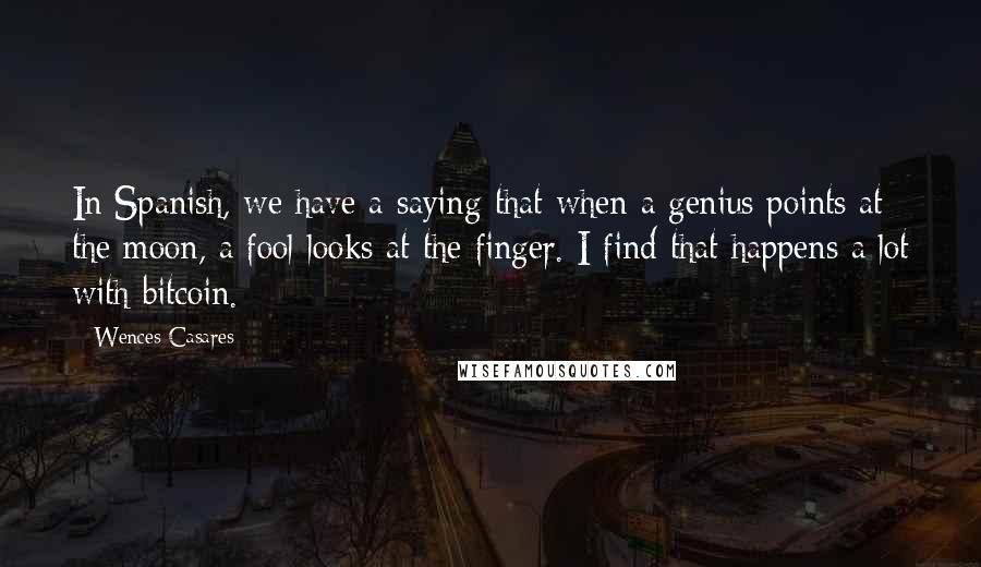 Wences Casares Quotes: In Spanish, we have a saying that when a genius points at the moon, a fool looks at the finger. I find that happens a lot with bitcoin.