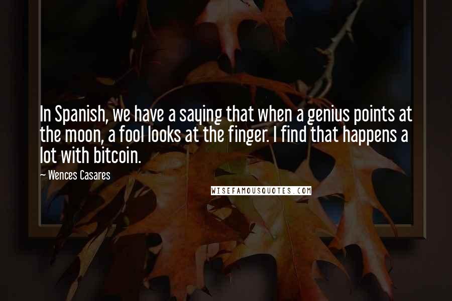 Wences Casares Quotes: In Spanish, we have a saying that when a genius points at the moon, a fool looks at the finger. I find that happens a lot with bitcoin.