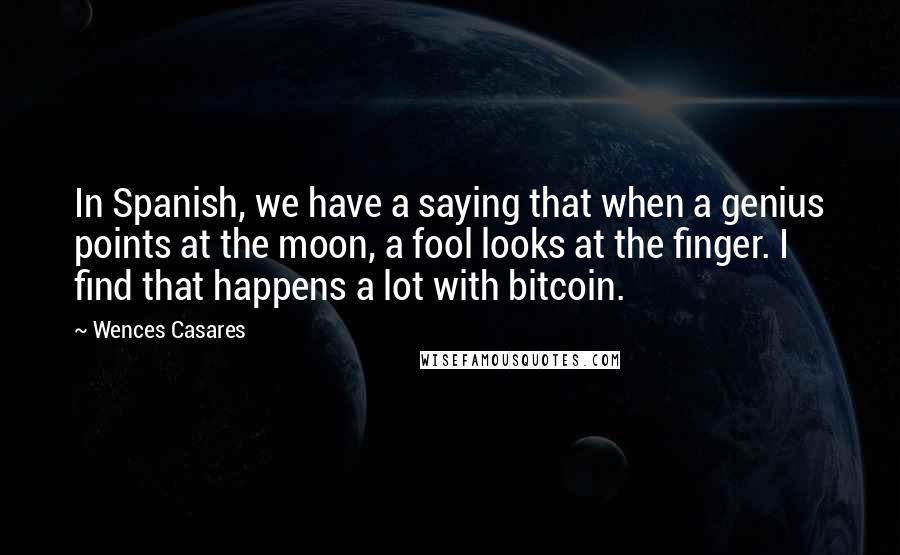 Wences Casares Quotes: In Spanish, we have a saying that when a genius points at the moon, a fool looks at the finger. I find that happens a lot with bitcoin.