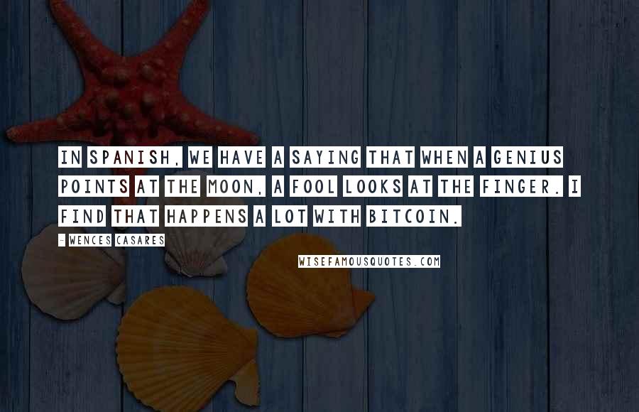 Wences Casares Quotes: In Spanish, we have a saying that when a genius points at the moon, a fool looks at the finger. I find that happens a lot with bitcoin.