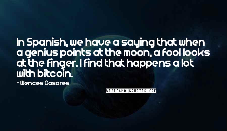 Wences Casares Quotes: In Spanish, we have a saying that when a genius points at the moon, a fool looks at the finger. I find that happens a lot with bitcoin.