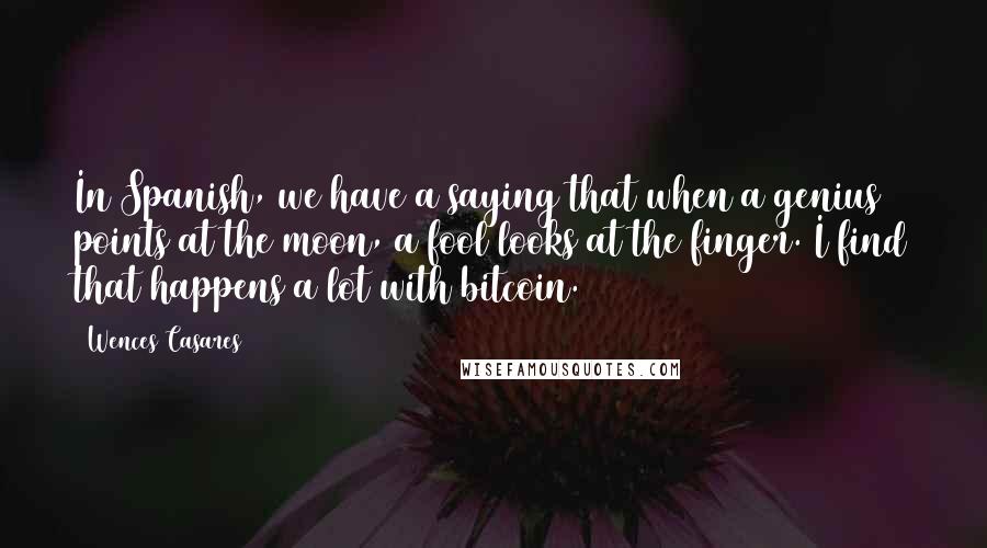 Wences Casares Quotes: In Spanish, we have a saying that when a genius points at the moon, a fool looks at the finger. I find that happens a lot with bitcoin.