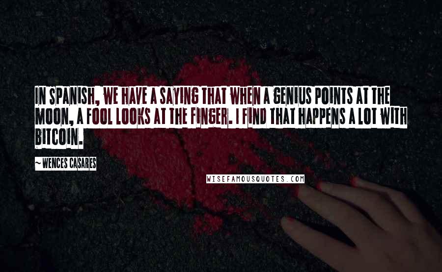 Wences Casares Quotes: In Spanish, we have a saying that when a genius points at the moon, a fool looks at the finger. I find that happens a lot with bitcoin.