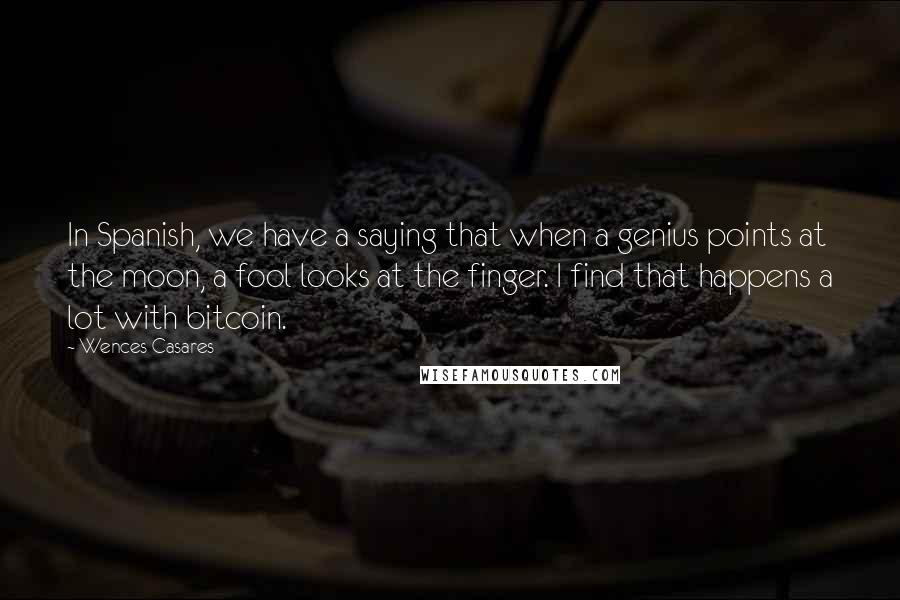 Wences Casares Quotes: In Spanish, we have a saying that when a genius points at the moon, a fool looks at the finger. I find that happens a lot with bitcoin.