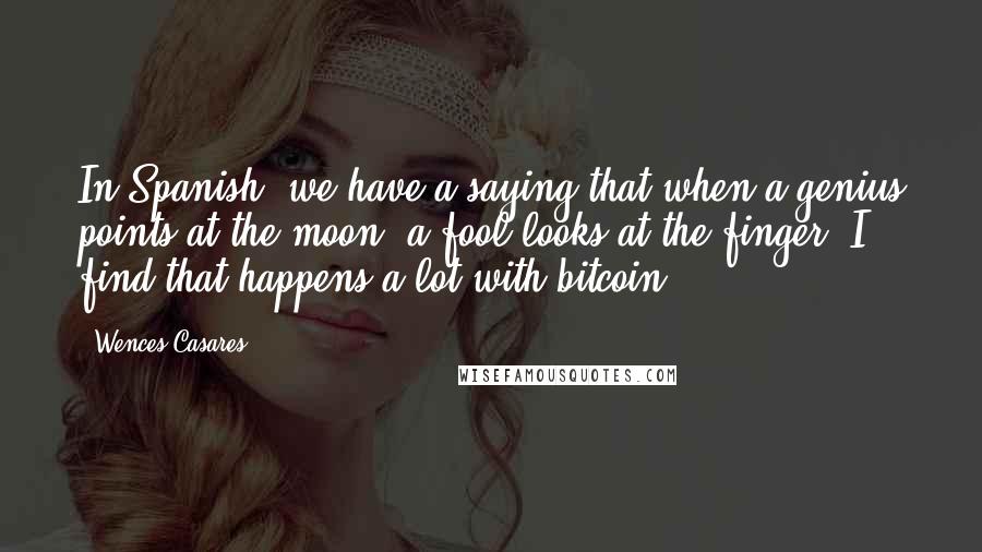 Wences Casares Quotes: In Spanish, we have a saying that when a genius points at the moon, a fool looks at the finger. I find that happens a lot with bitcoin.