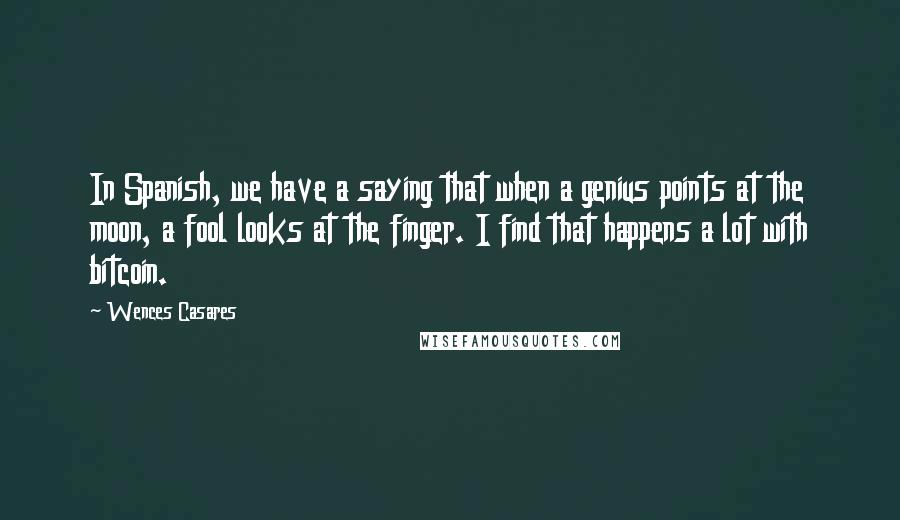 Wences Casares Quotes: In Spanish, we have a saying that when a genius points at the moon, a fool looks at the finger. I find that happens a lot with bitcoin.