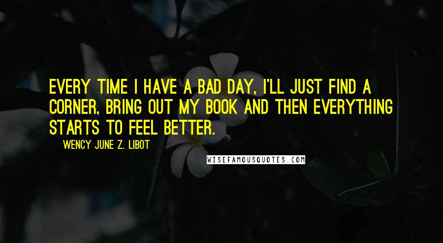 Wency June Z. Libot Quotes: Every time I have a bad day, I'll just find a corner, bring out my book and then everything starts to feel better.