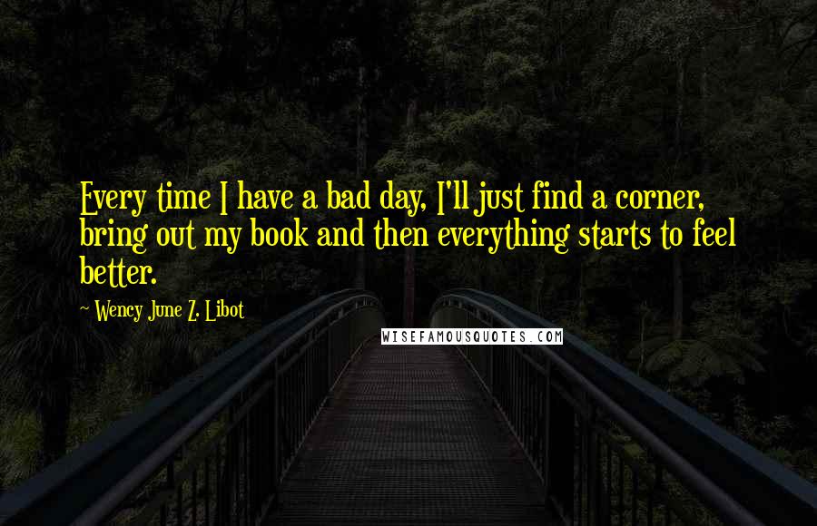 Wency June Z. Libot Quotes: Every time I have a bad day, I'll just find a corner, bring out my book and then everything starts to feel better.
