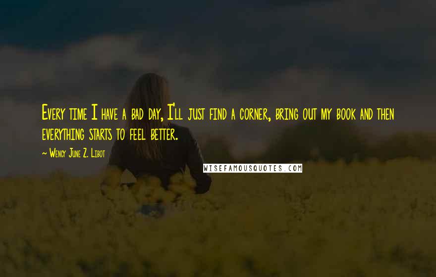 Wency June Z. Libot Quotes: Every time I have a bad day, I'll just find a corner, bring out my book and then everything starts to feel better.