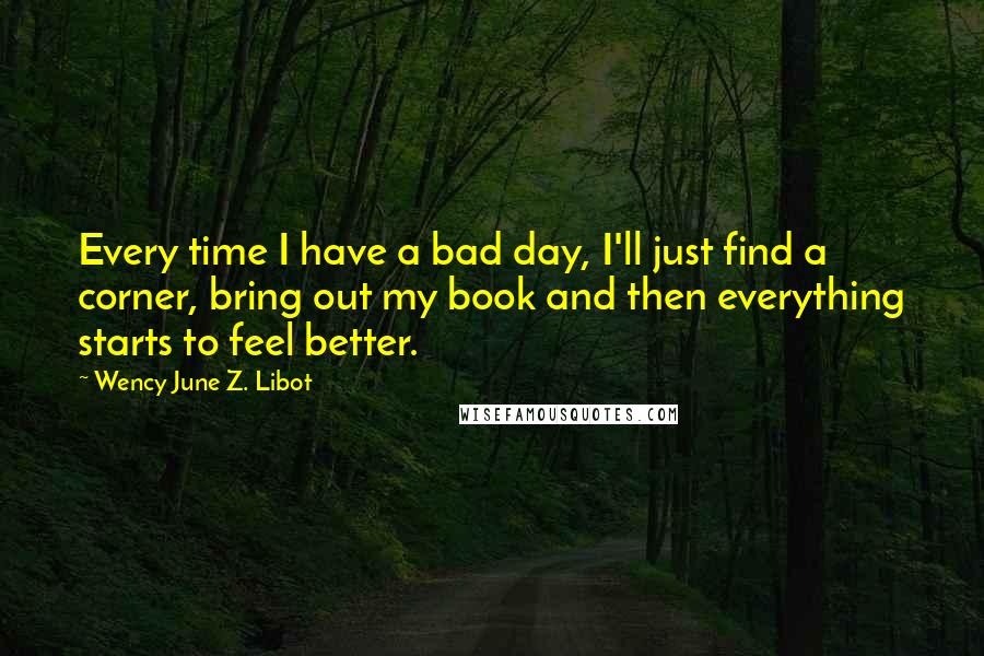 Wency June Z. Libot Quotes: Every time I have a bad day, I'll just find a corner, bring out my book and then everything starts to feel better.