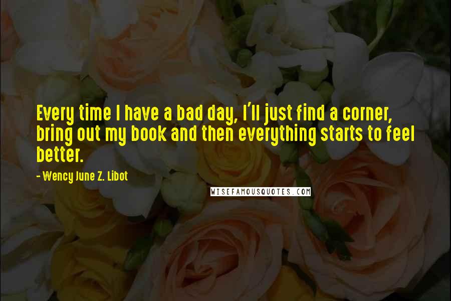 Wency June Z. Libot Quotes: Every time I have a bad day, I'll just find a corner, bring out my book and then everything starts to feel better.