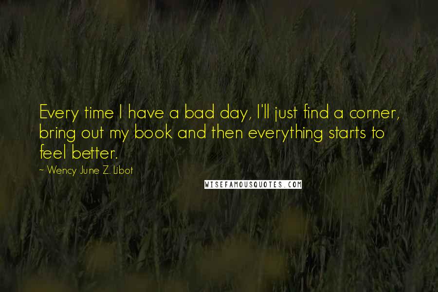 Wency June Z. Libot Quotes: Every time I have a bad day, I'll just find a corner, bring out my book and then everything starts to feel better.