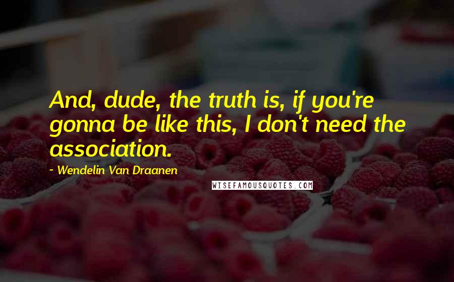 Wendelin Van Draanen Quotes: And, dude, the truth is, if you're gonna be like this, I don't need the association.