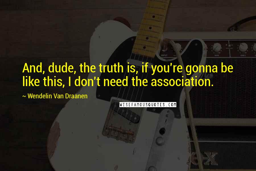 Wendelin Van Draanen Quotes: And, dude, the truth is, if you're gonna be like this, I don't need the association.