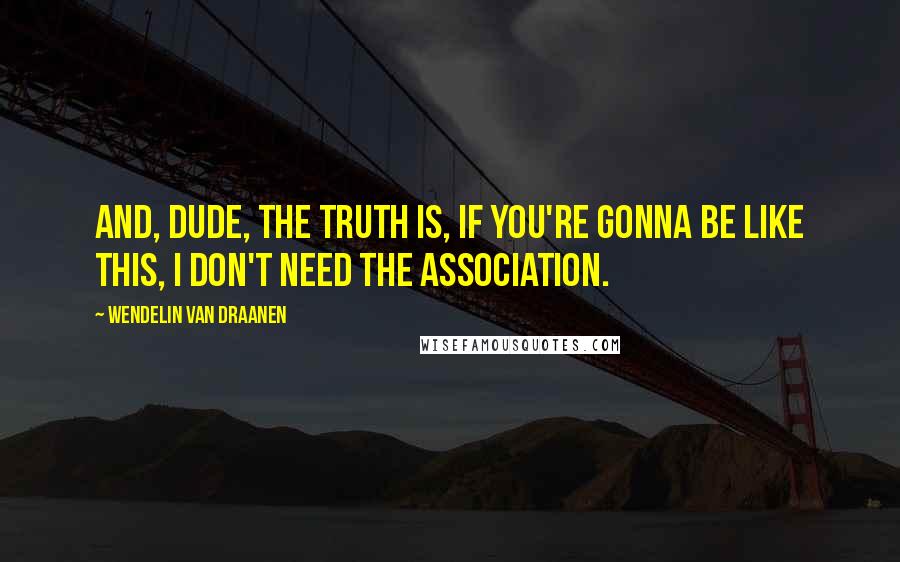 Wendelin Van Draanen Quotes: And, dude, the truth is, if you're gonna be like this, I don't need the association.