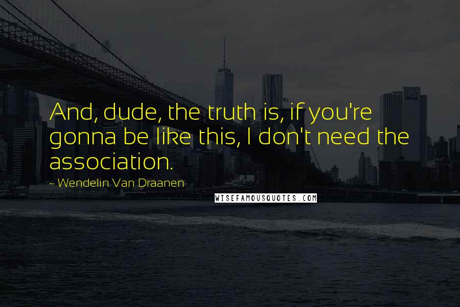 Wendelin Van Draanen Quotes: And, dude, the truth is, if you're gonna be like this, I don't need the association.