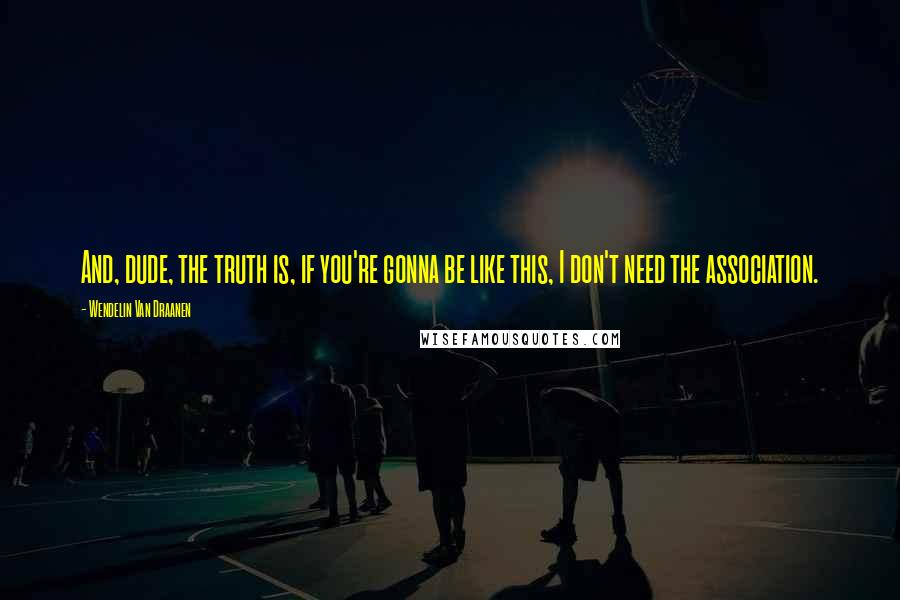 Wendelin Van Draanen Quotes: And, dude, the truth is, if you're gonna be like this, I don't need the association.