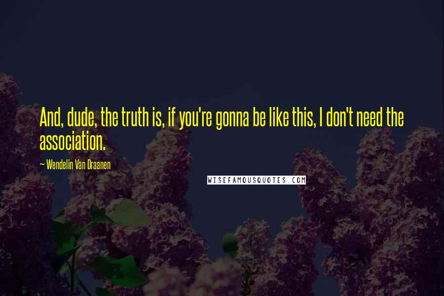 Wendelin Van Draanen Quotes: And, dude, the truth is, if you're gonna be like this, I don't need the association.