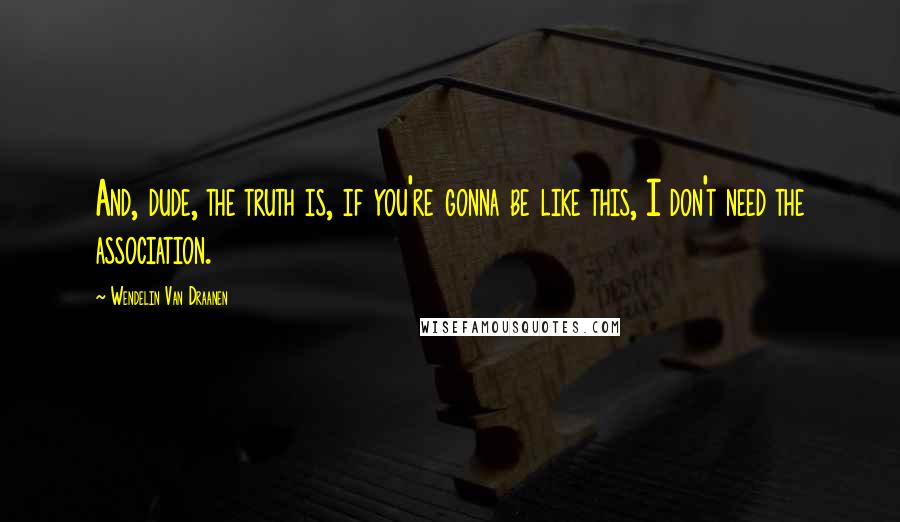 Wendelin Van Draanen Quotes: And, dude, the truth is, if you're gonna be like this, I don't need the association.