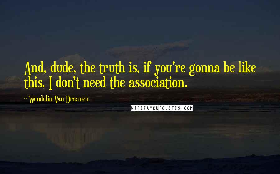 Wendelin Van Draanen Quotes: And, dude, the truth is, if you're gonna be like this, I don't need the association.