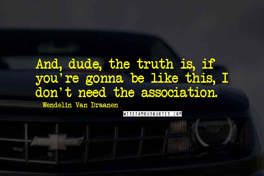 Wendelin Van Draanen Quotes: And, dude, the truth is, if you're gonna be like this, I don't need the association.