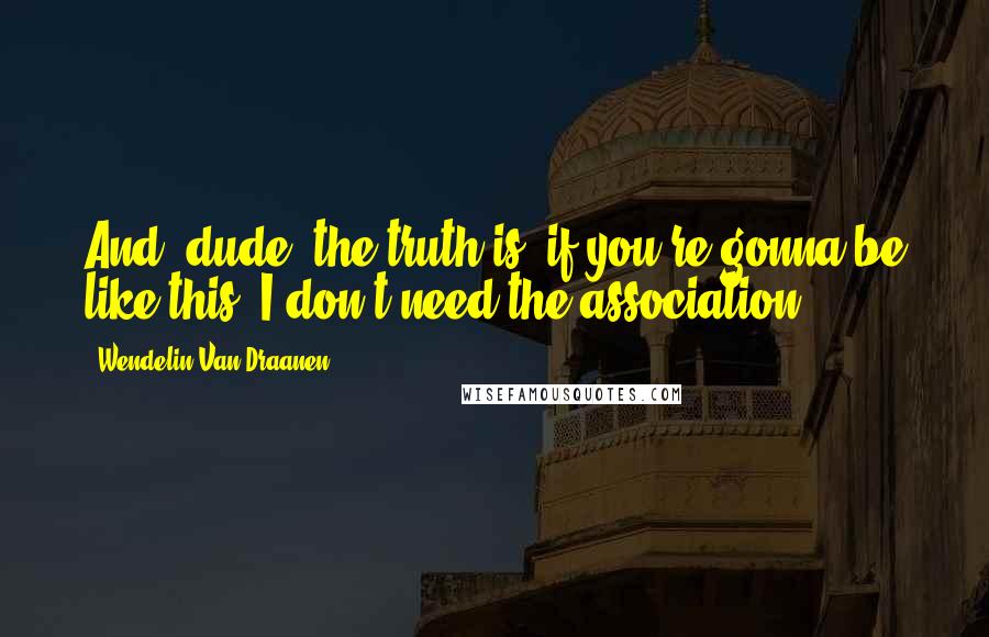 Wendelin Van Draanen Quotes: And, dude, the truth is, if you're gonna be like this, I don't need the association.