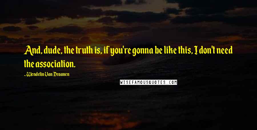 Wendelin Van Draanen Quotes: And, dude, the truth is, if you're gonna be like this, I don't need the association.