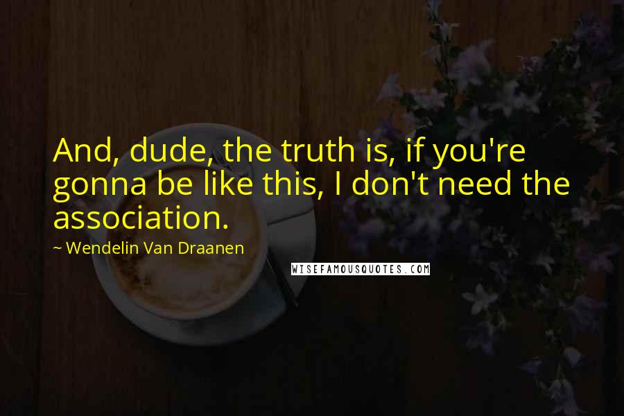 Wendelin Van Draanen Quotes: And, dude, the truth is, if you're gonna be like this, I don't need the association.
