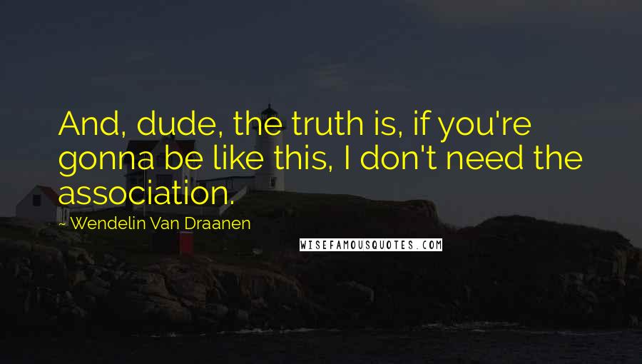 Wendelin Van Draanen Quotes: And, dude, the truth is, if you're gonna be like this, I don't need the association.