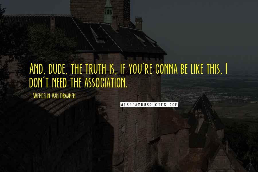 Wendelin Van Draanen Quotes: And, dude, the truth is, if you're gonna be like this, I don't need the association.