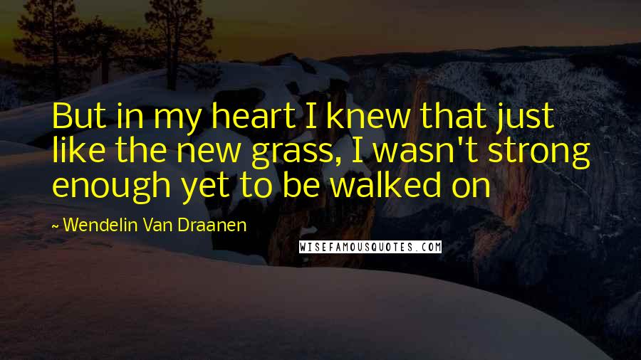 Wendelin Van Draanen Quotes: But in my heart I knew that just like the new grass, I wasn't strong enough yet to be walked on