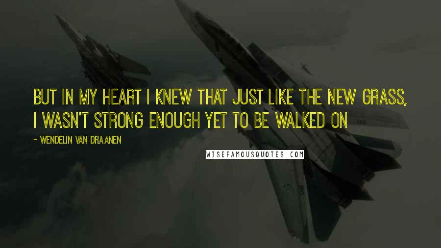 Wendelin Van Draanen Quotes: But in my heart I knew that just like the new grass, I wasn't strong enough yet to be walked on