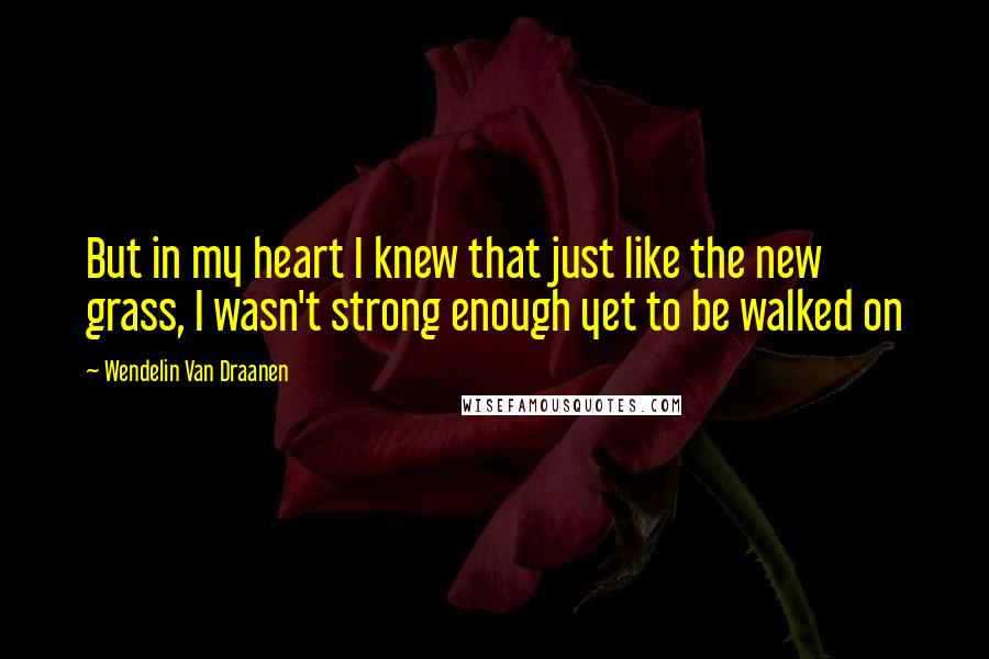 Wendelin Van Draanen Quotes: But in my heart I knew that just like the new grass, I wasn't strong enough yet to be walked on