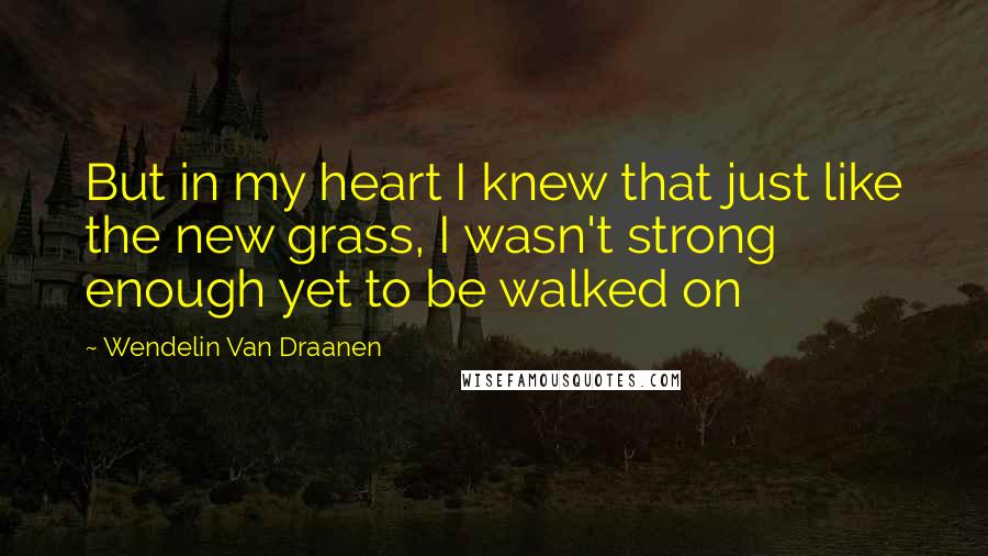 Wendelin Van Draanen Quotes: But in my heart I knew that just like the new grass, I wasn't strong enough yet to be walked on