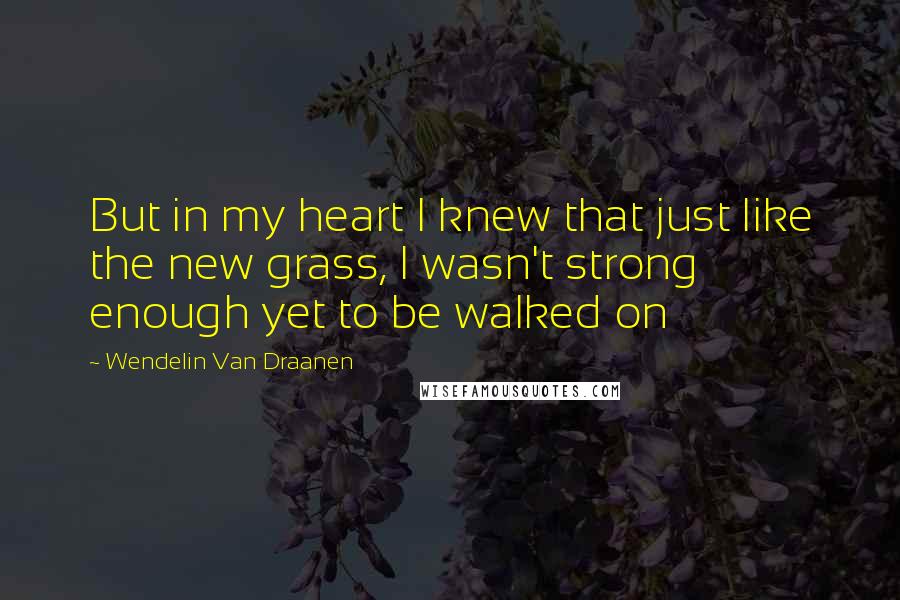 Wendelin Van Draanen Quotes: But in my heart I knew that just like the new grass, I wasn't strong enough yet to be walked on