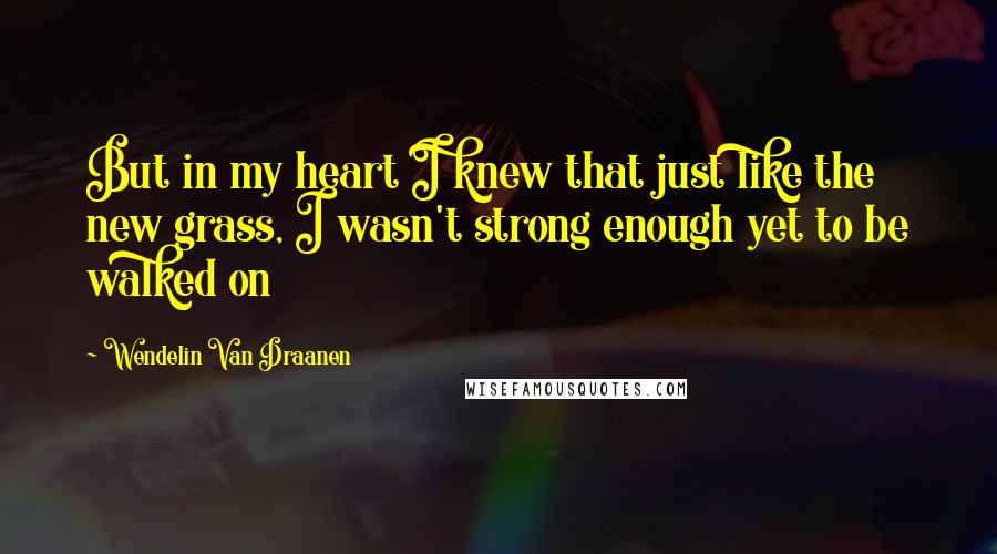 Wendelin Van Draanen Quotes: But in my heart I knew that just like the new grass, I wasn't strong enough yet to be walked on