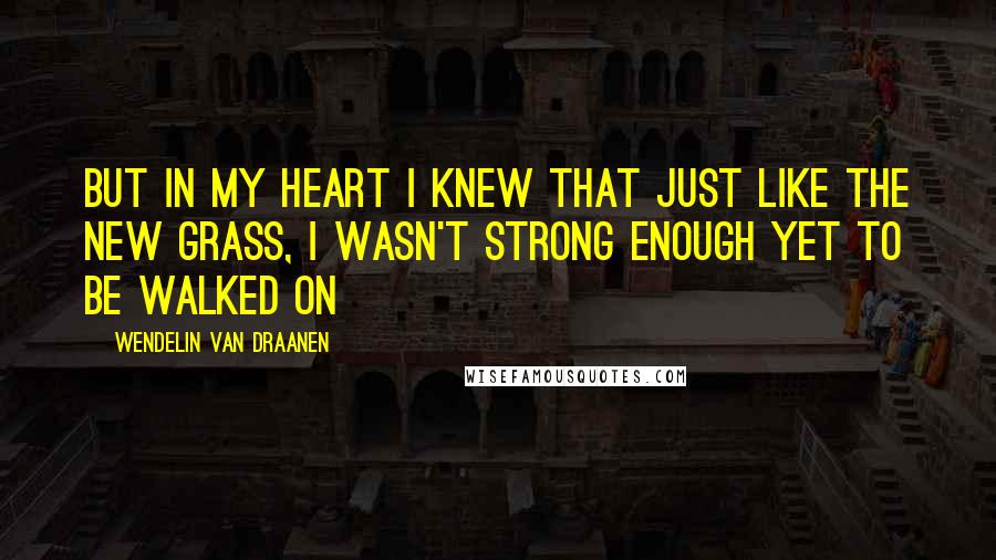 Wendelin Van Draanen Quotes: But in my heart I knew that just like the new grass, I wasn't strong enough yet to be walked on