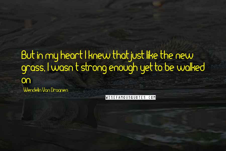 Wendelin Van Draanen Quotes: But in my heart I knew that just like the new grass, I wasn't strong enough yet to be walked on
