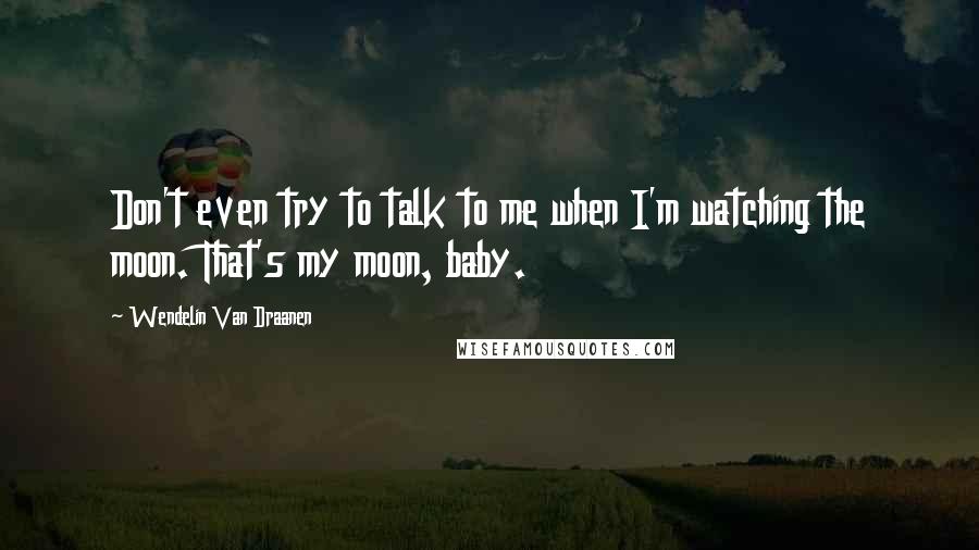 Wendelin Van Draanen Quotes: Don't even try to talk to me when I'm watching the moon. That's my moon, baby.