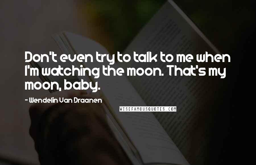 Wendelin Van Draanen Quotes: Don't even try to talk to me when I'm watching the moon. That's my moon, baby.