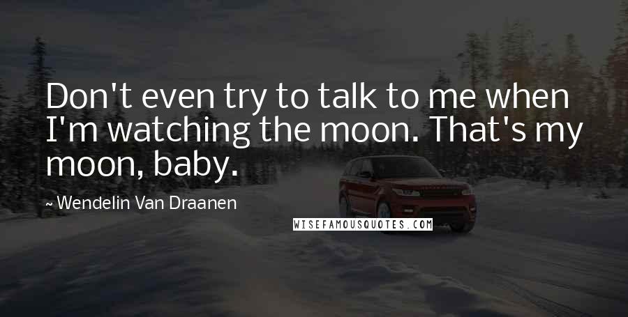 Wendelin Van Draanen Quotes: Don't even try to talk to me when I'm watching the moon. That's my moon, baby.